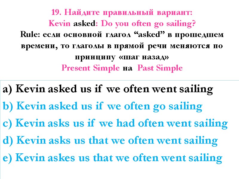 19. Найдите правильный вариант: Kevin asked: Do you often go sailing?  Rule: если